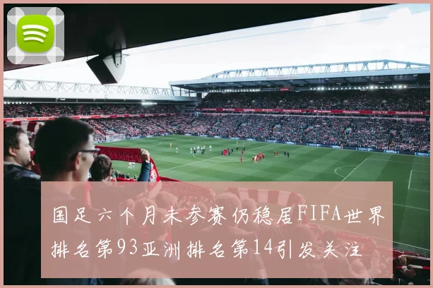国足六个月未参赛仍稳居FIFA世界排名第93亚洲排名第14引发关注