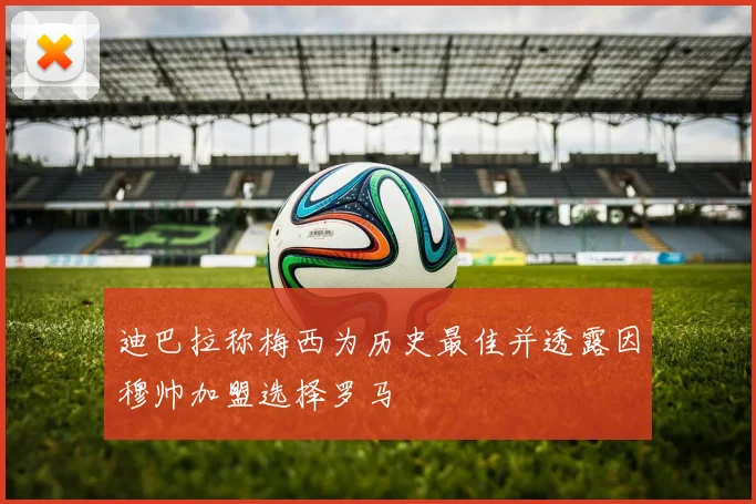 迪巴拉称梅西为历史最佳并透露因穆帅加盟选择罗马