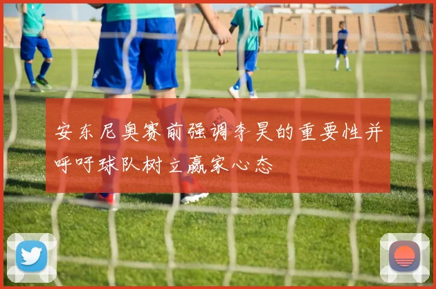 安东尼奥赛前强调李昊的重要性并呼吁球队树立赢家心态
