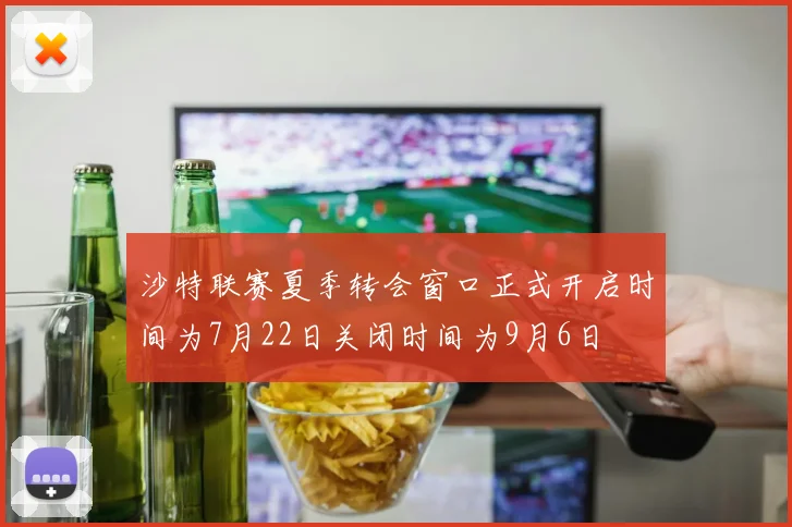 沙特联赛夏季转会窗口正式开启时间为7月22日关闭时间为9月6日