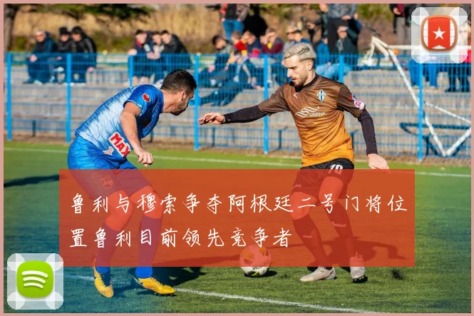 鲁利与穆索争夺阿根廷二号门将位置鲁利目前领先竞争者