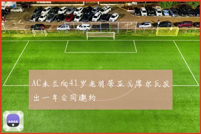 AC米兰向41岁老将蒂亚戈席尔瓦发出一年合同邀约