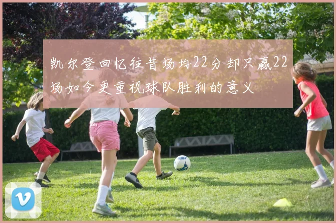 凯尔登回忆往昔场均22分却只赢22场如今更重视球队胜利的意义