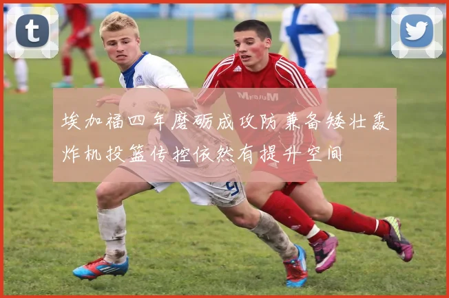 埃加福四年磨砺成攻防兼备矮壮轰炸机投篮传控依然有提升空间