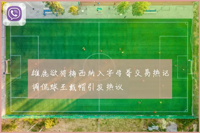 雄鹿欲将梅西纳入字母哥交易热记调侃球王戴帽引发热议