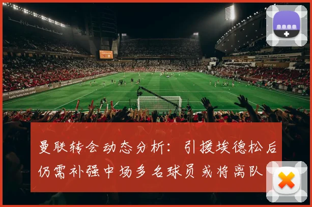 曼联转会动态分析：引援埃德松后仍需补强中场多名球员或将离队
