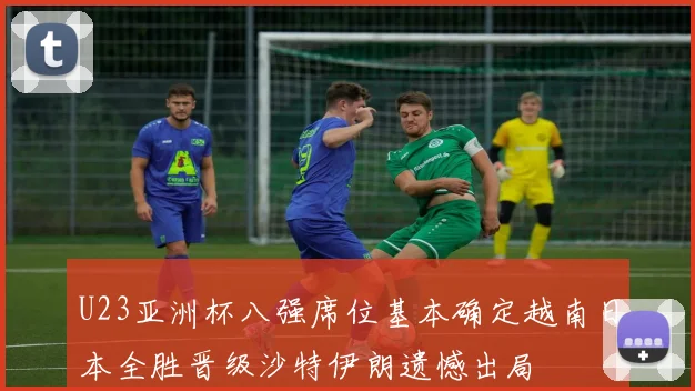 U23亚洲杯八强席位基本确定越南日本全胜晋级沙特伊朗遗憾出局