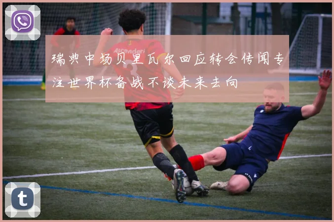 瑞典中场贝里瓦尔回应转会传闻专注世界杯备战不谈未来去向