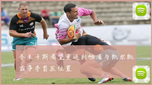 齐米卡斯渴望重返利物浦与凯尔凯兹争夺首发位置