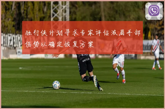 独行侠计划寻求专家评估浓眉手部伤势以确定恢复方案