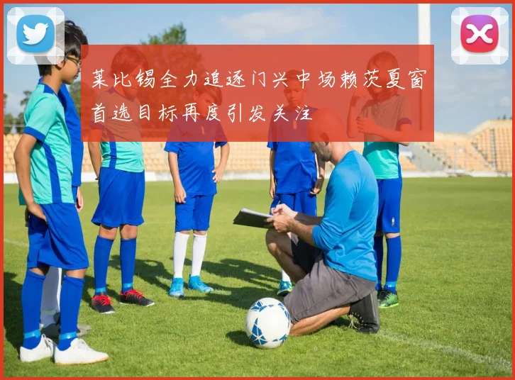 莱比锡全力追逐门兴中场赖茨夏窗首选目标再度引发关注