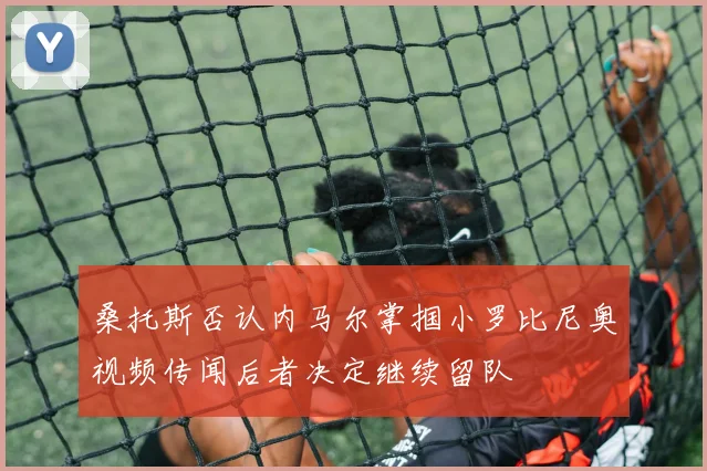 桑托斯否认内马尔掌掴小罗比尼奥视频传闻后者决定继续留队