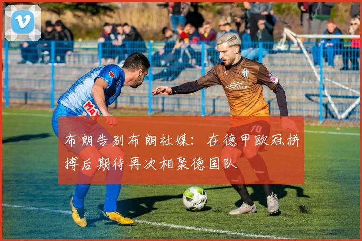 布朗告别布朗社媒:在德甲欧冠拼搏后期待再次相聚德国队
