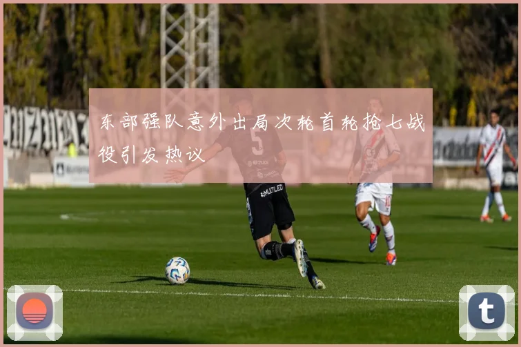 东部强队意外出局次轮首轮抢七战役引发热议