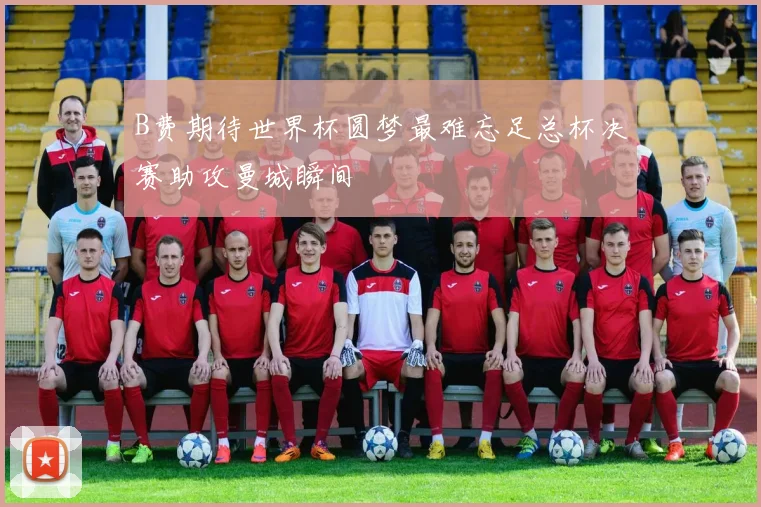 B费期待世界杯圆梦最难忘足总杯决赛助攻曼城瞬间