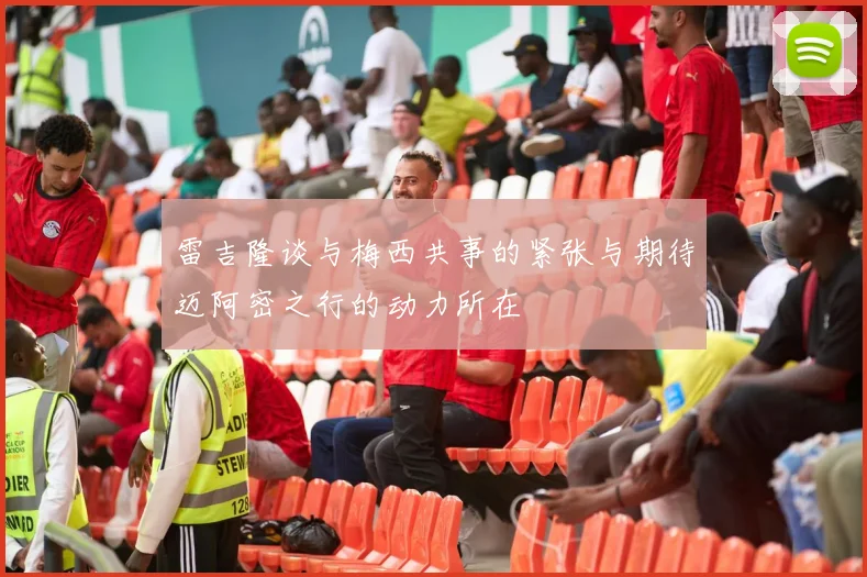 雷吉隆谈与梅西共事的紧张与期待迈阿密之行的动力所在