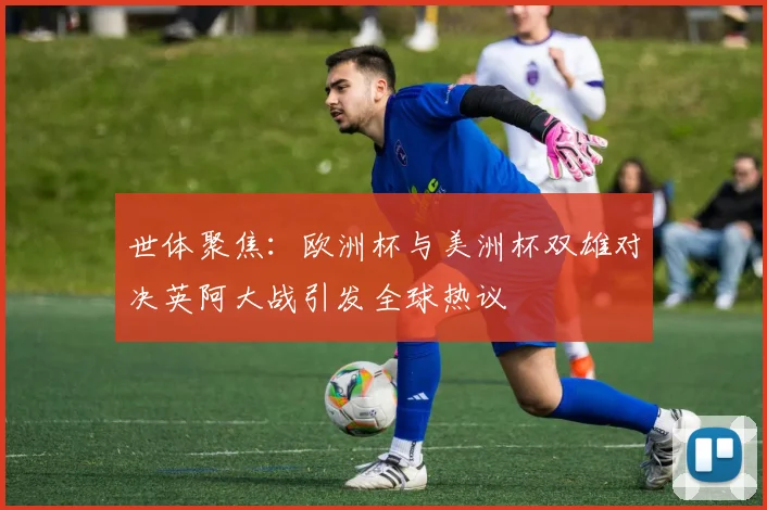 世体聚焦：欧洲杯与美洲杯双雄对决英阿大战引发全球热议