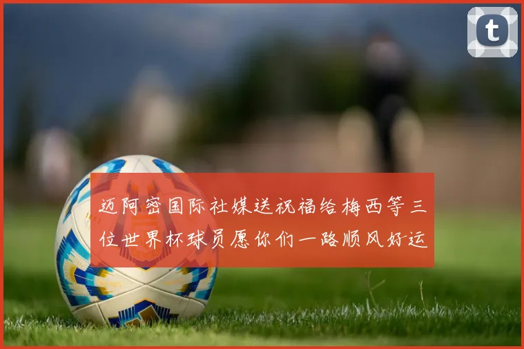 迈阿密国际社媒送祝福给梅西等三位世界杯球员愿你们一路顺风好运常伴