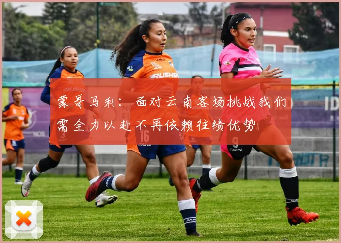 蒙哥马利：面对云南客场挑战我们需全力以赴不再依赖往绩优势