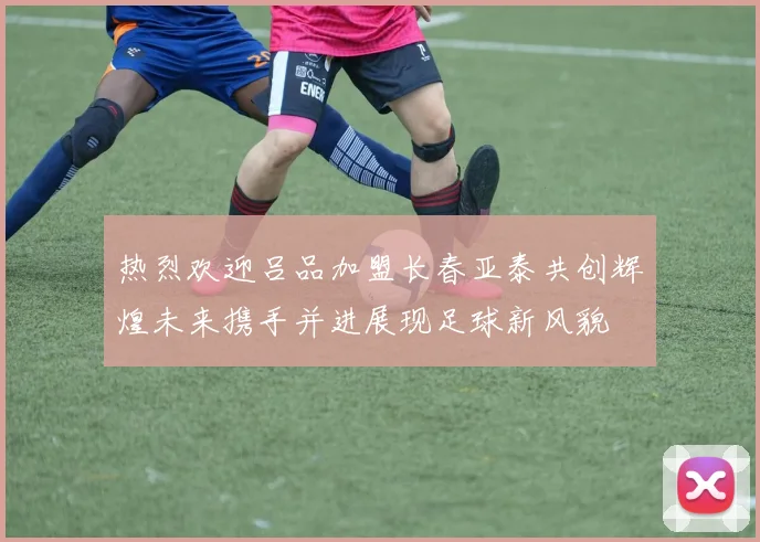 热烈欢迎吕品加盟长春亚泰共创辉煌未来携手并进展现足球新风貌