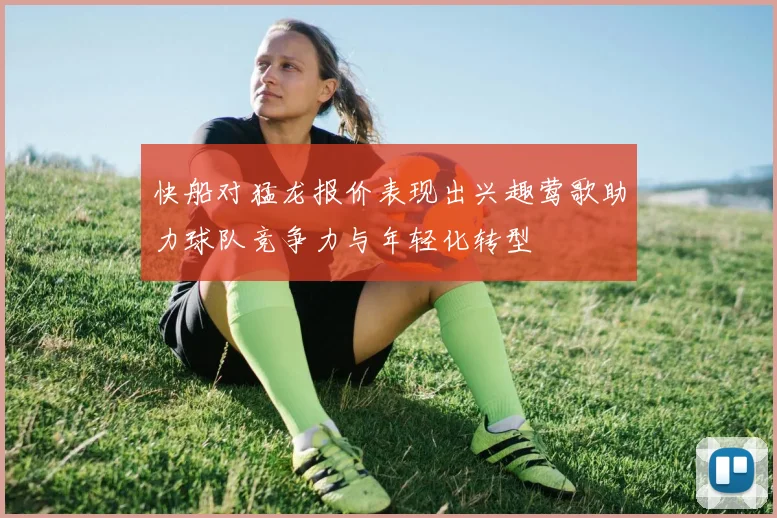 快船对猛龙报价表现出兴趣莺歌助力球队竞争力与年轻化转型