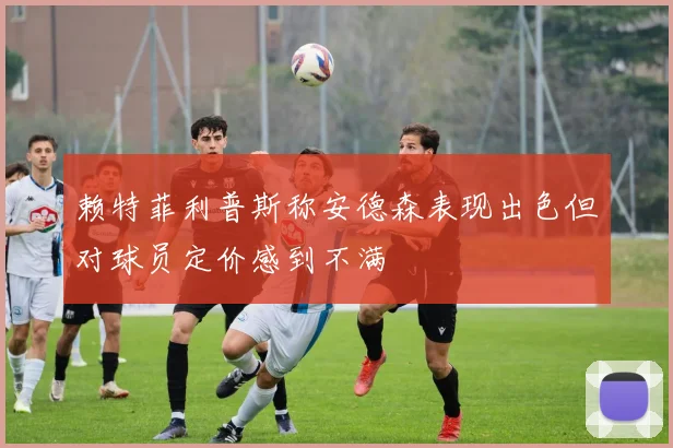 赖特菲利普斯称安德森表现出色但对球员定价感到不满