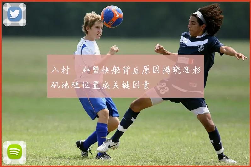 八村塁加盟快船背后原因揭晓洛杉矶地理位置成关键因素
