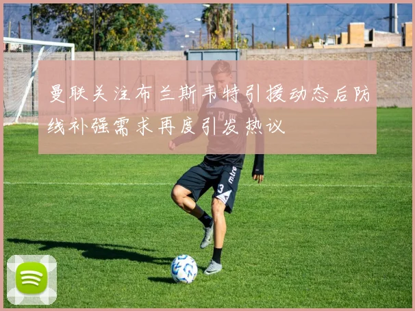曼联关注布兰斯韦特引援动态后防线补强需求再度引发热议
