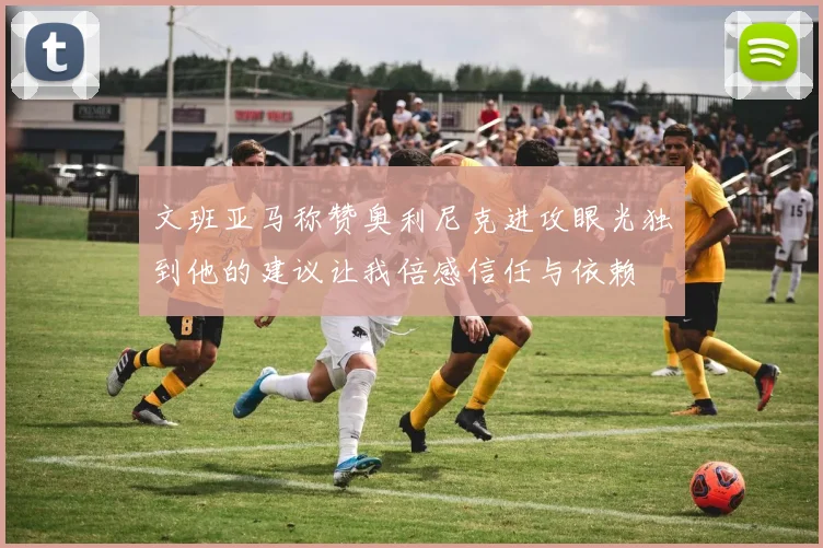 文班亚马称赞奥利尼克进攻眼光独到他的建议让我倍感信任与依赖