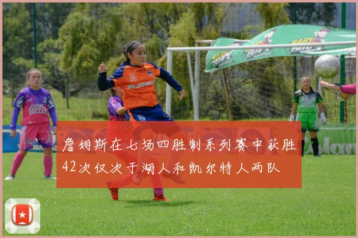 詹姆斯在七场四胜制系列赛中获胜42次仅次于湖人和凯尔特人两队