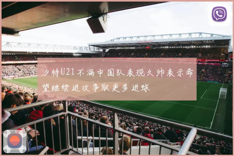沙特U21不满中国队表现久帅表示希望继续进攻争取更多进球