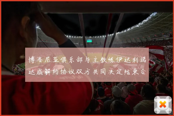 博洛尼亚俱乐部与主教练伊达利诺达成解约协议双方共同决定结束合作关系