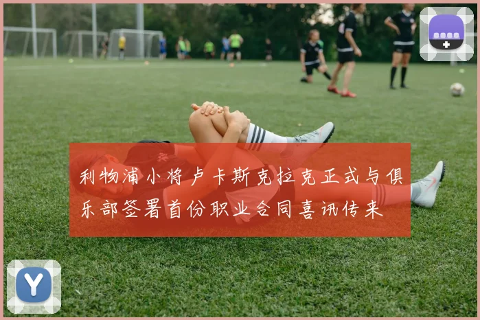 利物浦小将卢卡斯克拉克正式与俱乐部签署首份职业合同喜讯传来