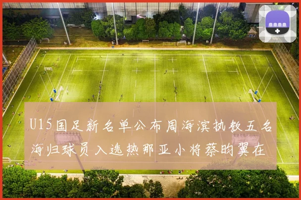 U15国足新名单公布周海滨执教五名海归球员入选热那亚小将蔡昀翼在列
