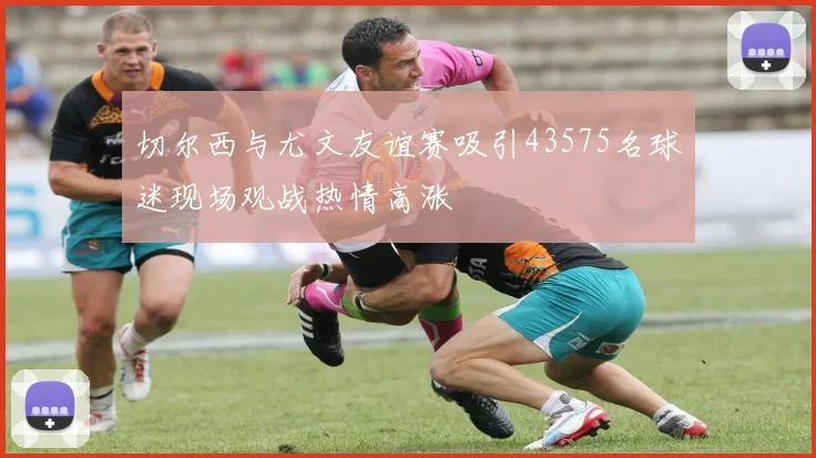 切尔西与尤文友谊赛吸引43575名球迷现场观战热情高涨