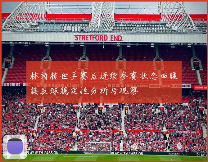 林诗栋世乒赛后连续参赛状态回暖接发球稳定性分析与观察