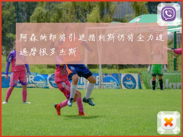 阿森纳即将引进措利斯仍将全力追逐摩根罗杰斯