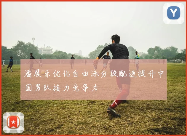 潘展乐优化自由泳分段配速提升中国男队接力竞争力