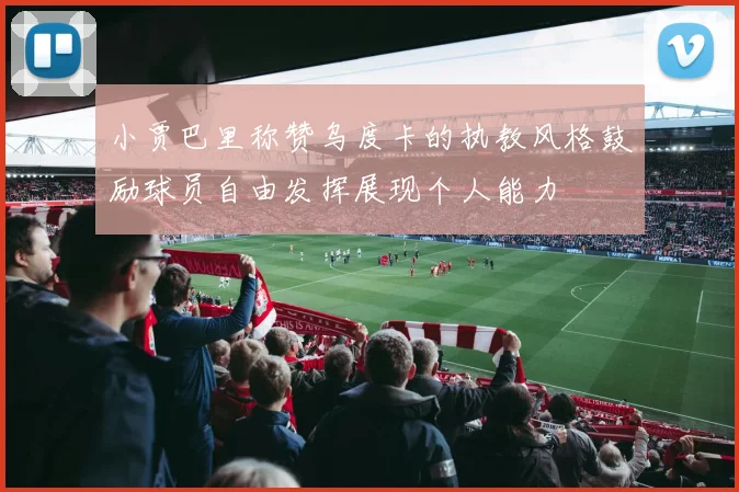 小贾巴里称赞乌度卡的执教风格鼓励球员自由发挥展现个人能力