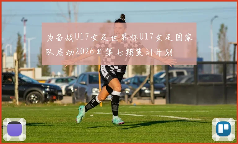 为备战U17女足世界杯U17女足国家队启动2026年第七期集训计划