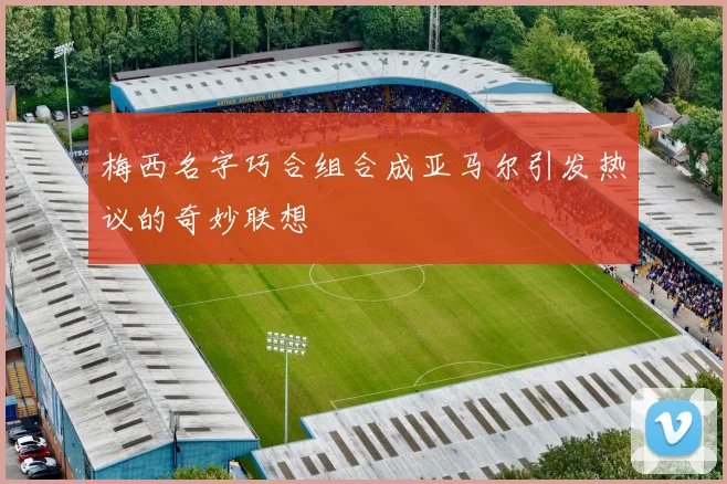 梅西名字巧合组合成亚马尔引发热议的奇妙联想