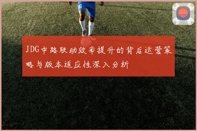JDG中路联动效率提升的背后运营策略与版本适应性深入分析