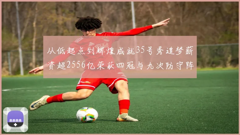 从低起点到辉煌成就35号秀追梦薪资超2556亿荣获四冠与九次防守阵容