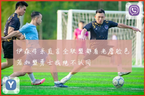 伊森母亲直言全联盟都看老詹脸色若加盟勇士我绝不认同