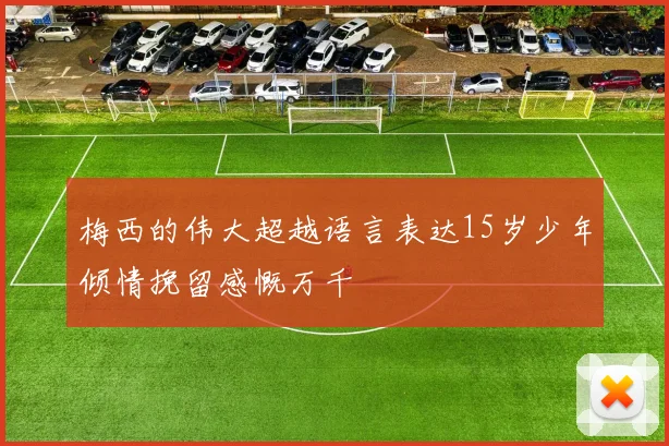 梅西的伟大超越语言表达15岁少年倾情挽留感慨万千