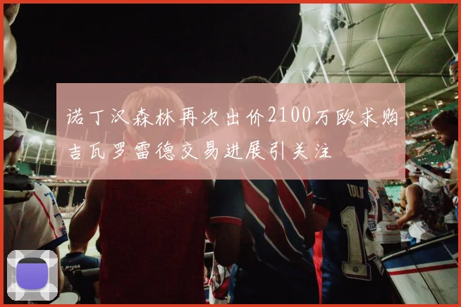 诺丁汉森林再次出价2100万欧求购吉瓦罗雷德交易进展引关注