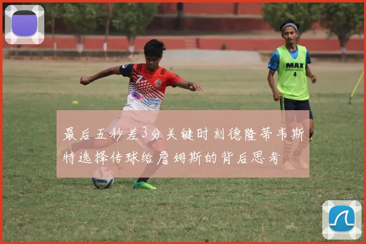 最后五秒差3分关键时刻德隆蒂韦斯特选择传球给詹姆斯的背后思考