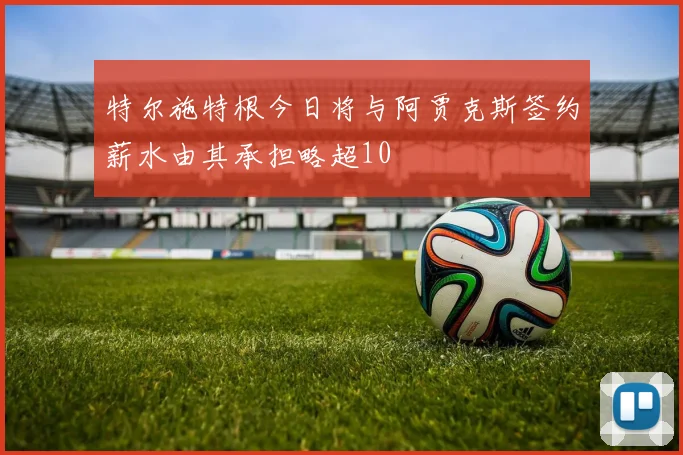 特尔施特根今日将与阿贾克斯签约薪水由其承担略超10