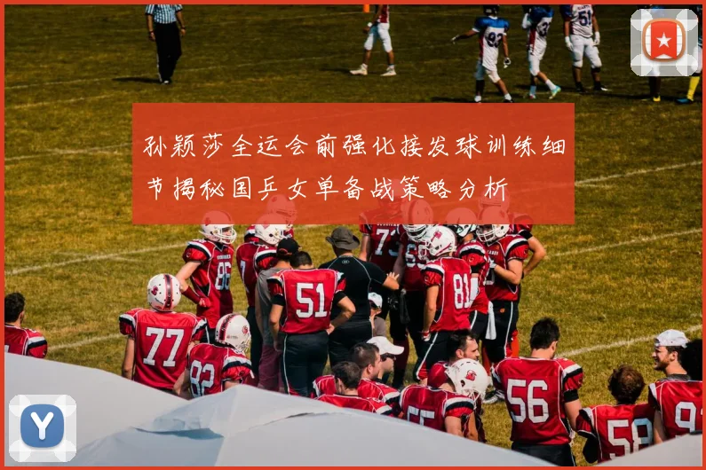 孙颖莎全运会前强化接发球训练细节揭秘国乒女单备战策略分析
